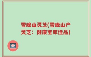 雪峰山灵芝(雪峰山产灵芝：健康宝库佳品)
