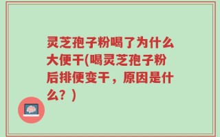 灵芝孢子粉喝了为什么大便干(喝灵芝孢子粉后排便变干，原因是什么？)
