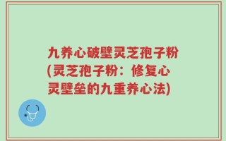 九养心破壁灵芝孢子粉(灵芝孢子粉：修复心灵壁垒的九重养心法)