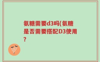 氨糖需要d3吗(氨糖是否需要搭配D3使用？