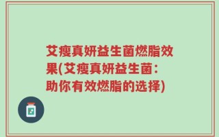 艾瘦真妍益生菌燃脂效果(艾瘦真妍益生菌：助你有效燃脂的选择)