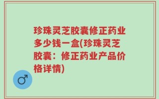 珍珠灵芝胶囊修正药业多少钱一盒(珍珠灵芝胶囊：修正药业产品价格详情)