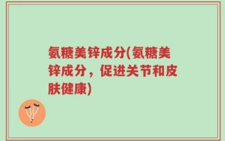 氨糖美锌成分(氨糖美锌成分，促进关节和皮肤健康)