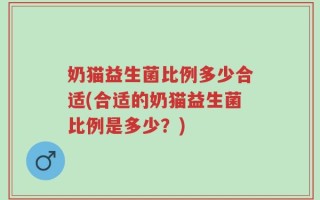 奶猫益生菌比例多少合适(合适的奶猫益生菌比例是多少？)