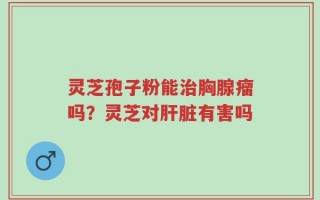 灵芝孢子粉能治胸腺瘤吗？灵芝对肝脏有害吗