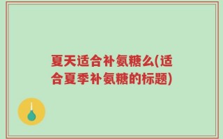 夏天适合补氨糖么(适合夏季补氨糖的标题)