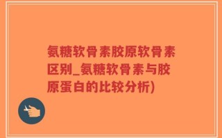 氨糖软骨素胶原软骨素区别_氨糖软骨素与胶原蛋白的比较分析)