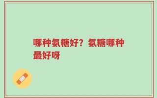 哪种氨糖好？氨糖哪种最好呀