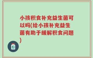 小孩积食补充益生菌可以吗(给小孩补充益生菌有助于缓解积食问题)