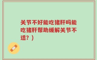 关节不好能吃猪肝吗能吃猪肝帮助缓解关节不适？)