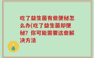 吃了益生菌有些便秘怎么办(吃了益生菌却便秘？你可能需要这些解决方法