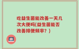 吃益生菌能改善一天几次大便吗(益生菌能否改善排便频率？)