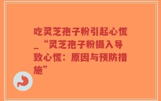 吃灵芝孢子粉引起心慌_“灵芝孢子粉摄入导致心慌：原因与预防措施”