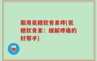 服用氨糖软骨素疼(氨糖软骨素：缓解疼痛的好帮手)
