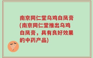 南京同仁堂乌鸡白凤膏(南京同仁堂推出乌鸡白凤膏，具有良好效果的中药产品)