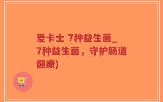 爱卡士 7种益生菌_7种益生菌，守护肠道健康)