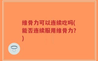 维骨力可以连续吃吗(能否连续服用维骨力？)