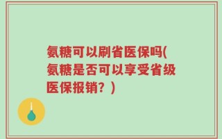氨糖可以刷省医保吗(氨糖是否可以享受省级医保报销？)