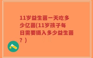 11岁益生菌一天吃多少亿菌(11岁孩子每日需要摄入多少益生菌？)