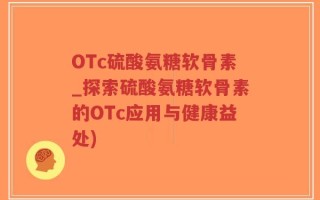 OTc硫酸氨糖软骨素_探索硫酸氨糖软骨素的OTc应用与健康益处)