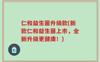 仁和益生菌升级款(新款仁和益生菌上市，全新升级更健康！)