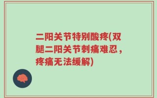 二阳关节特别酸疼(双腿二阳关节刺痛难忍，疼痛无法缓解)