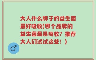 大人什么牌子的益生菌最好吸收(哪个品牌的益生菌最易吸收？推荐大人们试试这些！)