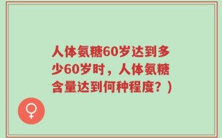 人体氨糖60岁达到多少60岁时，人体氨糖含量达到何种程度？)