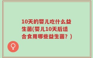 10天的婴儿吃什么益生菌(婴儿10天后适合食用哪些益生菌？)