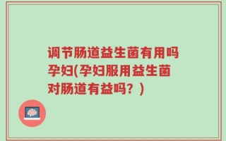 调节肠道益生菌有用吗孕妇(孕妇服用益生菌对肠道有益吗？)