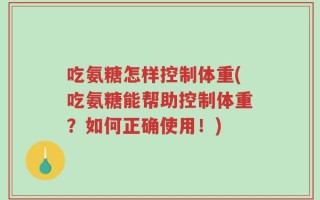吃氨糖怎样控制体重(吃氨糖能帮助控制体重？如何正确使用！)