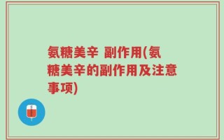 氨糖美辛 副作用(氨糖美辛的副作用及注意事项)