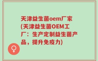 天津益生菌oem厂家(天津益生菌OEM工厂：生产定制益生菌产品，提升免疫力)