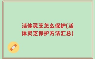 活体灵芝怎么保护(活体灵芝保护方法汇总)