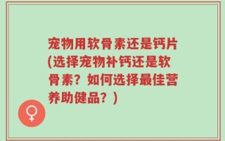 宠物用软骨素还是钙片(选择宠物补钙还是软骨素？如何选择最佳营养助健品？)