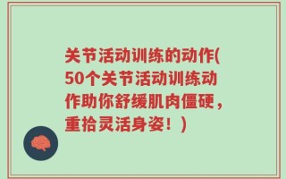 关节活动训练的动作(50个关节活动训练动作助你舒缓肌肉僵硬，重拾灵活身姿！)