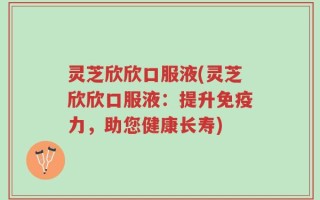灵芝欣欣口服液(灵芝欣欣口服液：提升免疫力，助您健康长寿)
