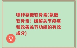 哪种氨糖软骨素(氨糖软骨素：缓解关节疼痛和改善关节功能的有效成分)