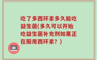 吃了多西环素多久能吃益生菌(多久可以开始吃益生菌补充剂如果正在服用西环素？)