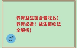养胃益生菌含着吃么(养胃必备！益生菌吃法全解析)