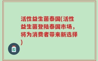 活性益生菌泰国(活性益生菌登陆泰国市场，将为消费者带来新选择)