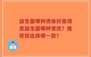 益生菌哪种液体好些液态益生菌哪种更优？推荐你选择哪一款？