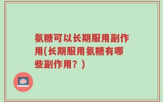 氨糖可以长期服用副作用(长期服用氨糖有哪些副作用？)
