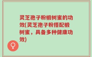 灵芝孢子粉椴树蜜的功效(灵芝孢子粉搭配椴树蜜，具备多种健康功效)