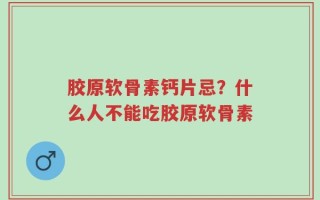 胶原软骨素钙片忌？什么人不能吃胶原软骨素
