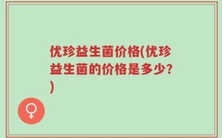 优珍益生菌价格(优珍益生菌的价格是多少？)