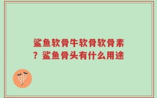 鲨鱼软骨牛软骨软骨素？鲨鱼骨头有什么用途