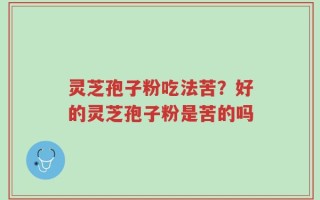 灵芝孢子粉吃法苦？好的灵芝孢子粉是苦的吗