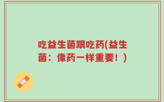 吃益生菌跟吃药(益生菌：像药一样重要！)