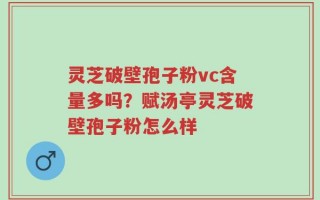 灵芝破壁孢子粉vc含量多吗？赋汤亭灵芝破壁孢子粉怎么样